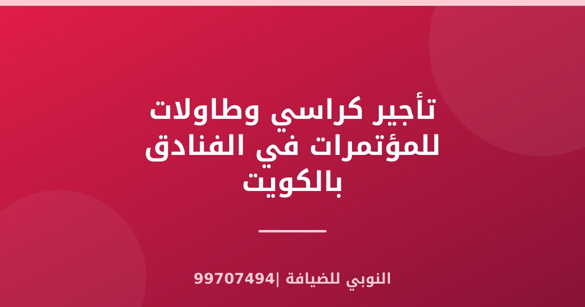 تأجير كراسي وطاولات للمؤتمرات في الفنادق بالكويت