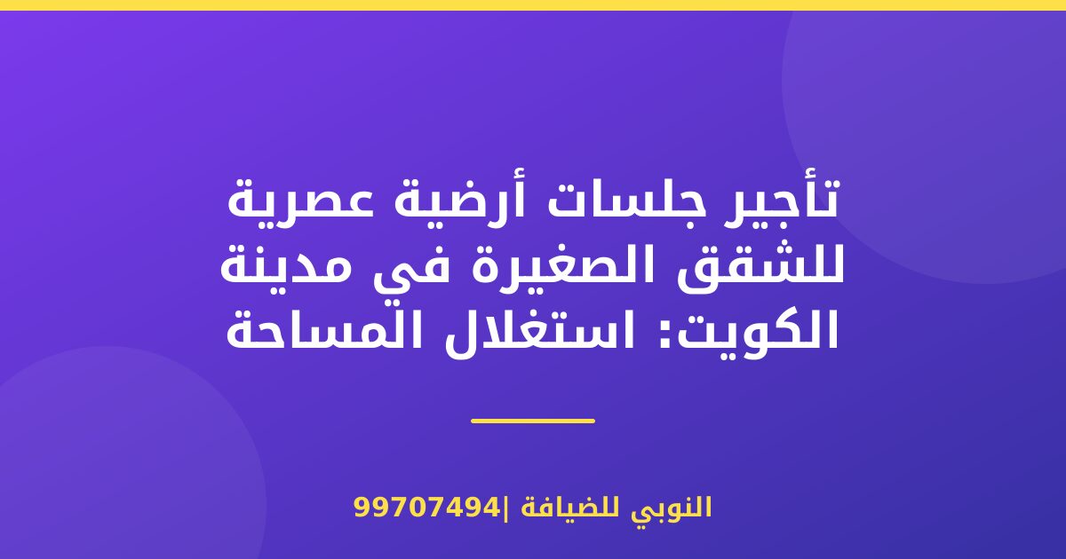 تأجير جلسات أرضية عصرية للشقق الصغيرة في مدينة الكويت: استغلال المساحة بذكاء