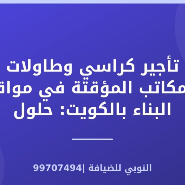 تأجير كراسي وطاولات للمكاتب المؤقتة في مواقع البناء بالكويت: حلول عملية