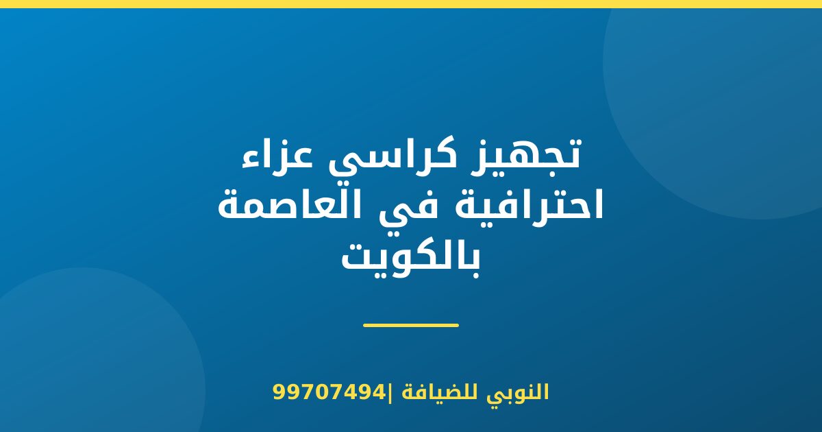 تجهيز كراسي عزاء احترافية في العاصمة بالكويت
