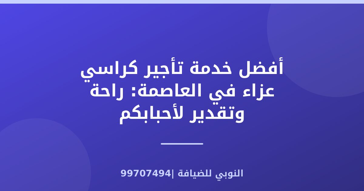 خدمة تأجير كراسي عزاء في العاصمة: راحة وتقدير لأحبابكم