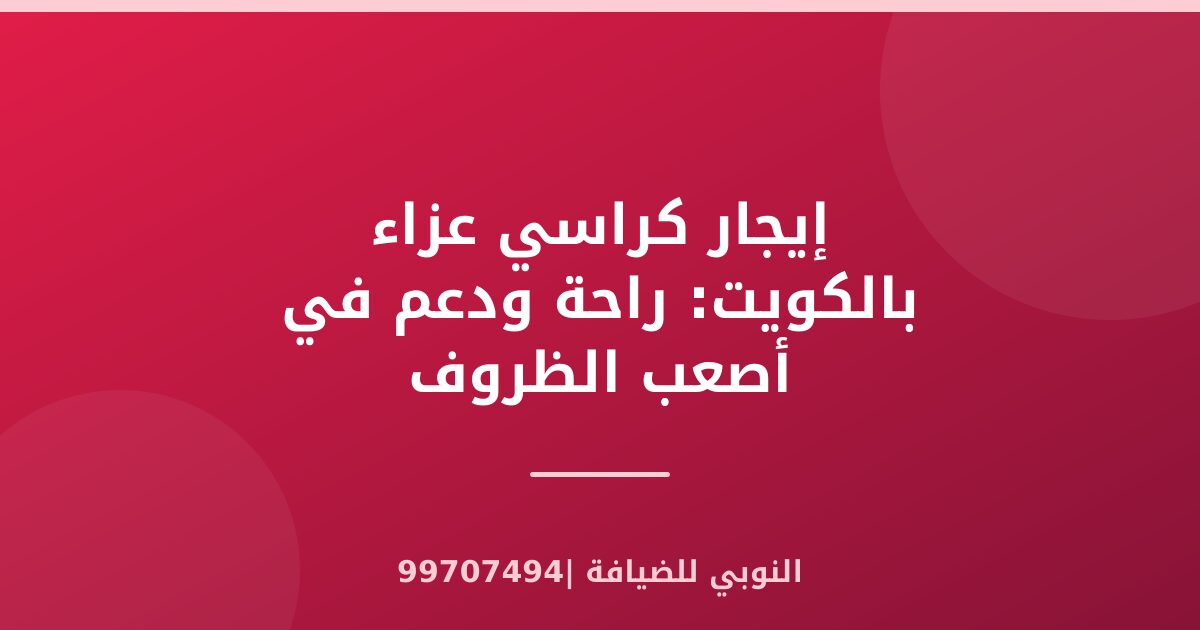 إيجار كراسي عزاء بالكويت: راحة ودعم في أصعب الظروف