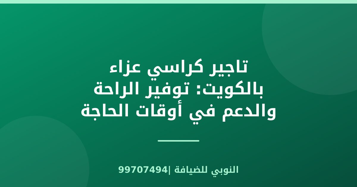 تاجير كراسي عزاء بالكويت: توفير الراحة والدعم في أوقات الحاجة